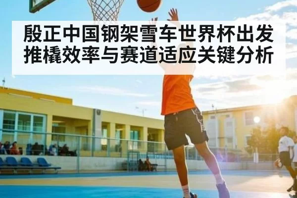 殷正中国钢架雪车世界杯出发推橇效率与赛道适应关键分析