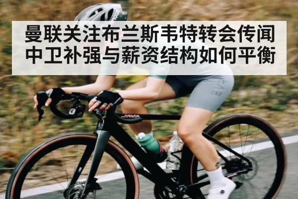 曼联关注布兰斯韦特转会传闻 中卫补强与薪资结构如何平衡